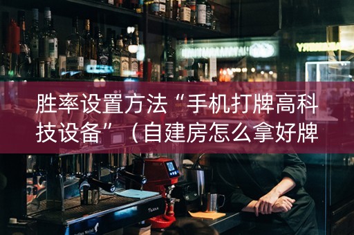 胜率设置方法“手机打牌高科技设备”（自建房怎么拿好牌)