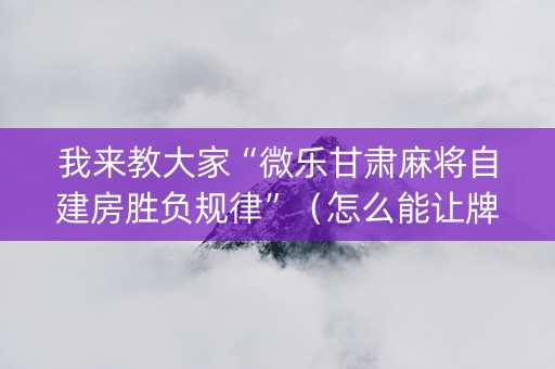 我来教大家“微乐甘肃麻将自建房胜负规律”（怎么能让牌好一点)