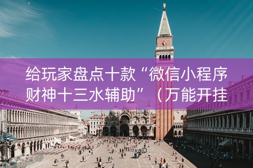 给玩家盘点十款“微信小程序财神十三水辅助”（万能开挂器)