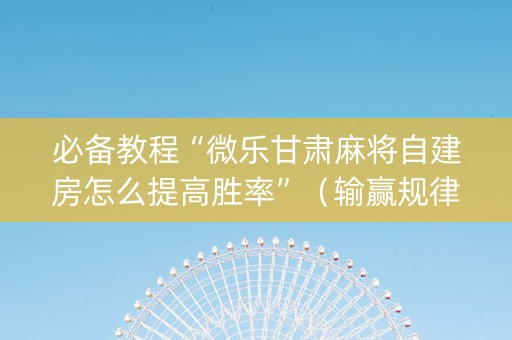 必备教程“微乐甘肃麻将自建房怎么提高胜率”（输赢规律)