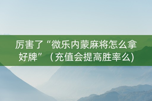 厉害了“微乐内蒙麻将怎么拿好牌”（充值会提高胜率么)