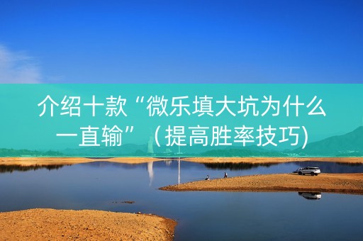 介绍十款“微乐填大坑为什么一直输”（提高胜率技巧)