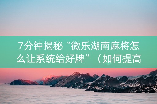 7分钟揭秘“微乐湖南麻将怎么让系统给好牌”（如何提高胜率)