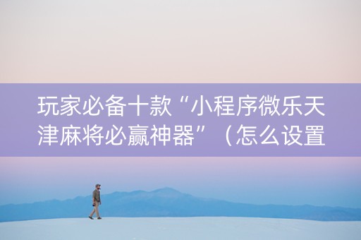 玩家必备十款“小程序微乐天津麻将必赢神器”（怎么设置才能赢)