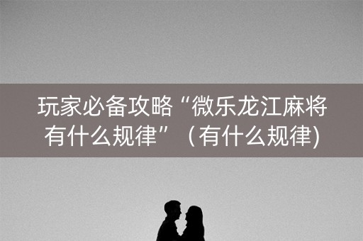 玩家必备攻略“微乐龙江麻将有什么规律”（有什么规律)