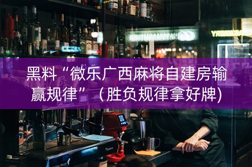 黑料“微乐广西麻将自建房输赢规律”（胜负规律拿好牌)