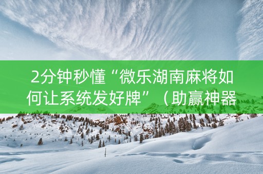2分钟秒懂“微乐湖南麻将如何让系统发好牌”（助赢神器)