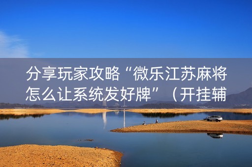 分享玩家攻略“微乐江苏麻将怎么让系统发好牌”（开挂辅助器插件)
