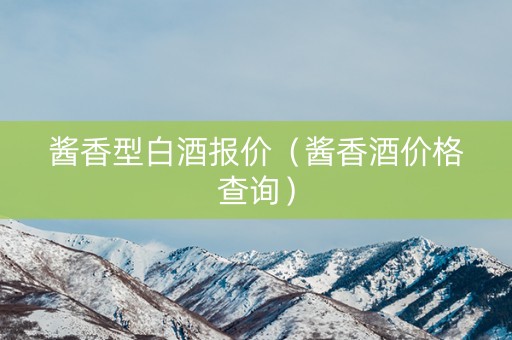 酱香型白酒报价（酱香酒价格查询）