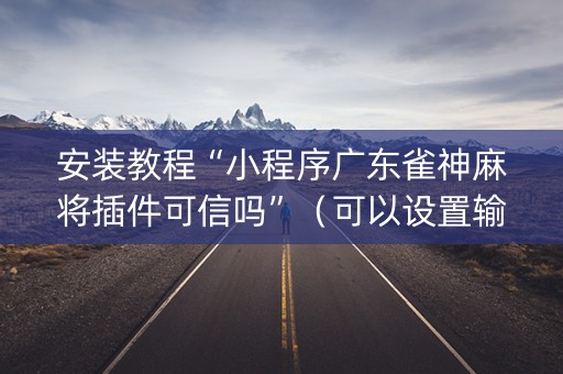 安装教程“小程序广东雀神麻将插件可信吗”（可以设置输赢吗)
