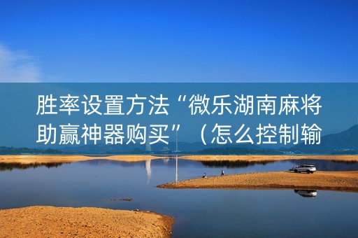 胜率设置方法“微乐湖南麻将助赢神器购买”（怎么控制输赢)