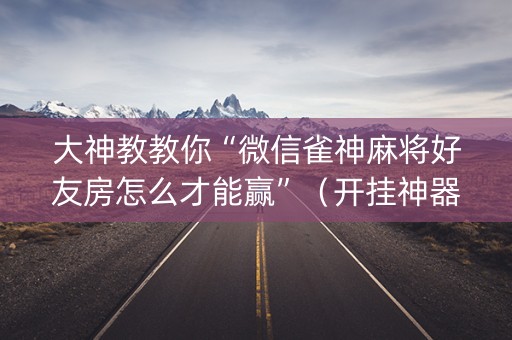 大神教教你“微信雀神麻将好友房怎么才能赢”（开挂神器下载)