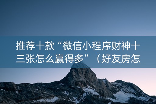 推荐十款“微信小程序财神十三张怎么赢得多”（好友房怎么才能赢)