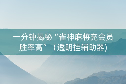 一分钟揭秘“雀神麻将充会员胜率高”（透明挂辅助器)