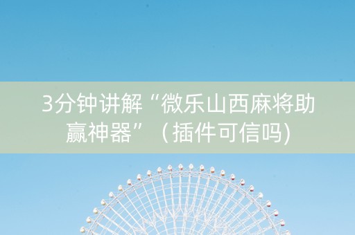 3分钟讲解“微乐山西麻将助赢神器”（插件可信吗)