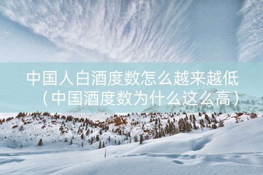 中国人白酒度数怎么越来越低（中国酒度数为什么这么高）