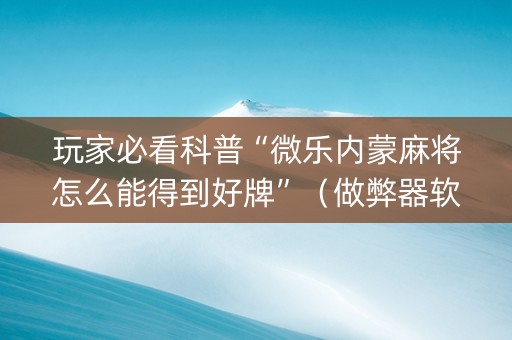 玩家必看科普“微乐内蒙麻将怎么能得到好牌”（做弊器软件下载)