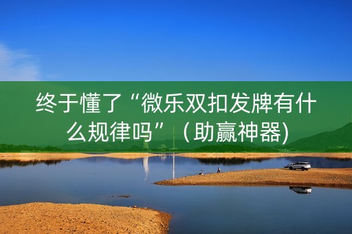 终于懂了“微乐双扣发牌有什么规律吗”（助赢神器)