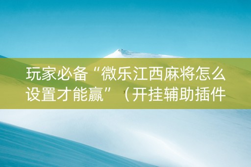 玩家必备“微乐江西麻将怎么设置才能赢”（开挂辅助插件)