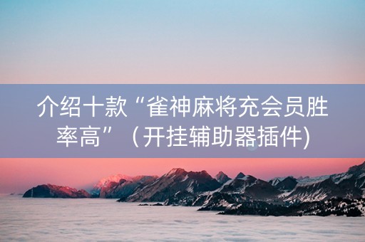 介绍十款“雀神麻将充会员胜率高”（开挂辅助器插件)