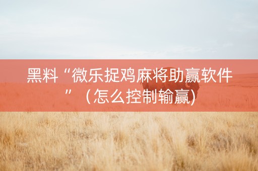 黑料“微乐捉鸡麻将助赢软件”（怎么控制输赢)
