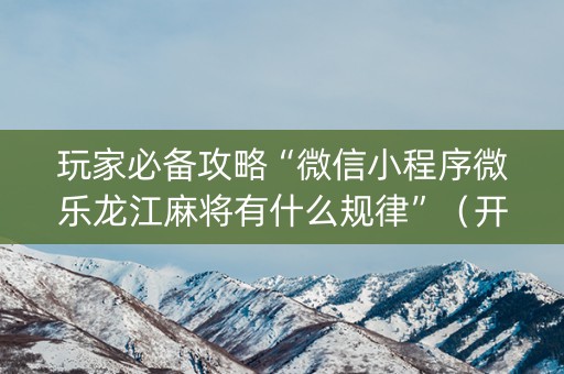 玩家必备攻略“微信小程序微乐龙江麻将有什么规律”（开挂神器下载)