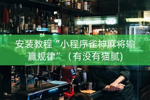安装教程“小程序雀神麻将输赢规律”（有没有猫腻)