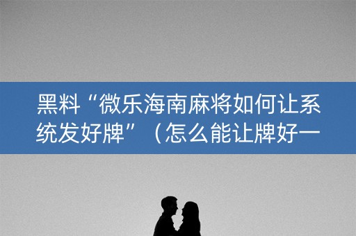 黑料“微乐海南麻将如何让系统发好牌”（怎么能让牌好一点)