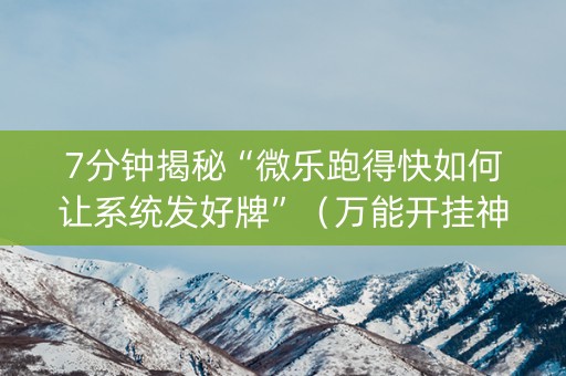 7分钟揭秘“微乐跑得快如何让系统发好牌”（万能开挂神器)