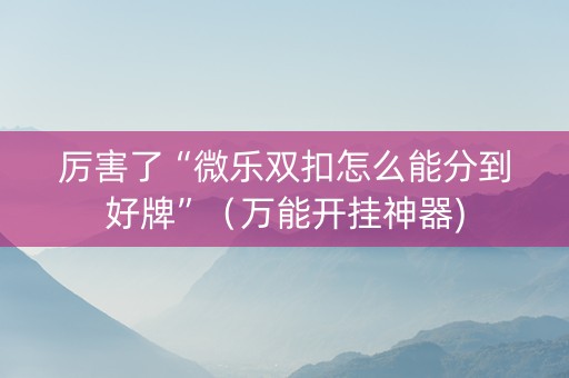 厉害了“微乐双扣怎么能分到好牌”（万能开挂神器)