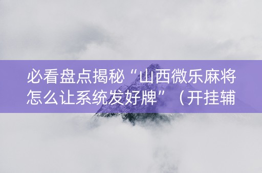 必看盘点揭秘“山西微乐麻将怎么让系统发好牌”（开挂辅助器脚本)