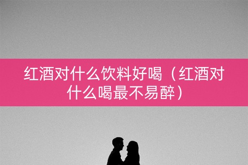 红酒对什么饮料好喝（红酒对什么喝最不易醉）