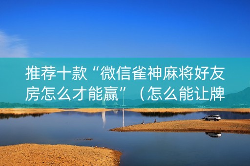 推荐十款“微信雀神麻将好友房怎么才能赢”（怎么能让牌好一点)