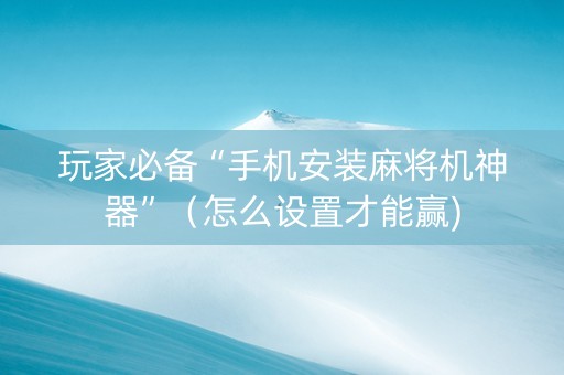 玩家必备“手机安装麻将机神器”（怎么设置才能赢)