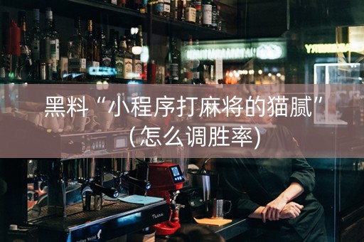 黑料“小程序打麻将的猫腻”（怎么调胜率)