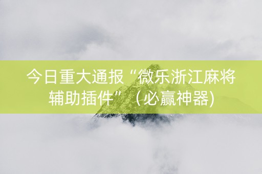 今日重大通报“微乐浙江麻将辅助插件”（必赢神器)