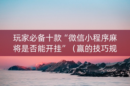 玩家必备十款“微信小程序麻将是否能开挂”（赢的技巧规律)