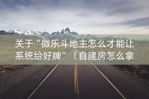 关于“微乐斗地主怎么才能让系统给好牌”（自建房怎么拿好牌)
