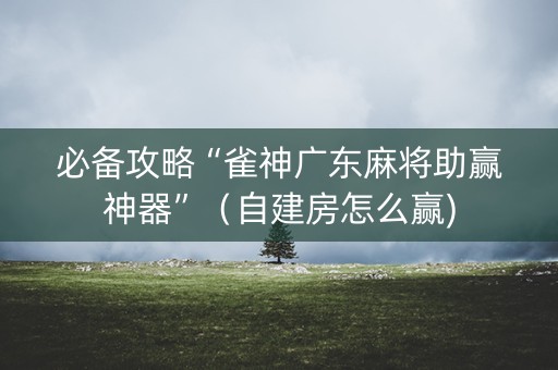 必备攻略“雀神广东麻将助赢神器”（自建房怎么赢)
