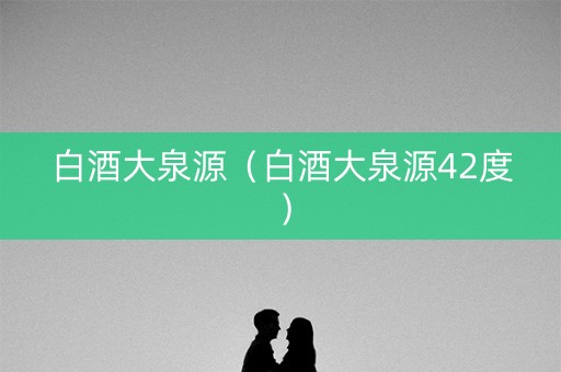 白酒大泉源（白酒大泉源42度）