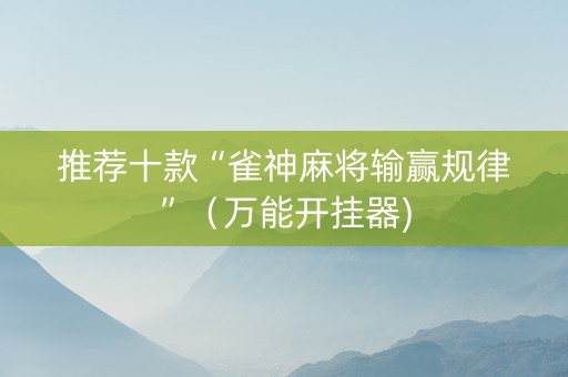 推荐十款“雀神麻将输赢规律”（万能开挂器)