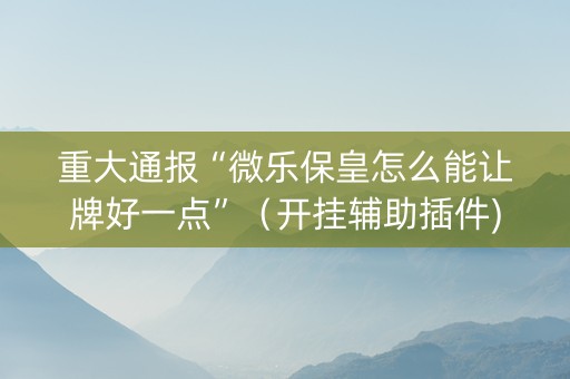 重大通报“微乐保皇怎么能让牌好一点”（开挂辅助插件)