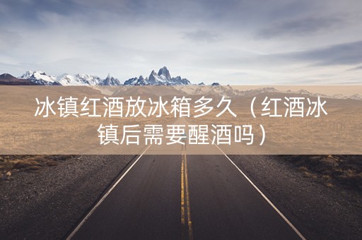 冰镇红酒放冰箱多久（红酒冰镇后需要醒酒吗）