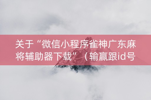 关于“微信小程序雀神广东麻将辅助器下载”（输赢跟id号有关系吗)