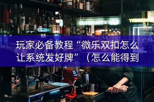 玩家必备教程“微乐双扣怎么让系统发好牌”（怎么能得到好牌)