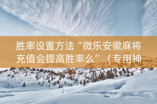胜率设置方法“微乐安徽麻将充值会提高胜率么”（专用神器)