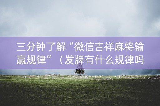 三分钟了解“微信吉祥麻将输赢规律”（发牌有什么规律吗)