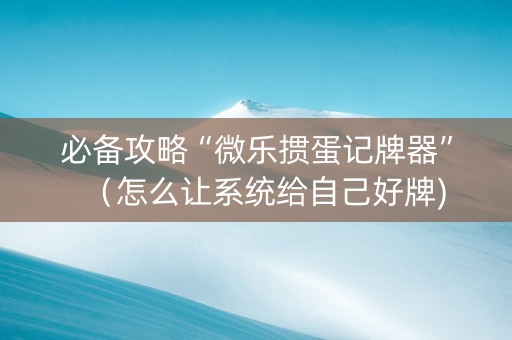 必备攻略“微乐掼蛋记牌器”（怎么让系统给自己好牌)