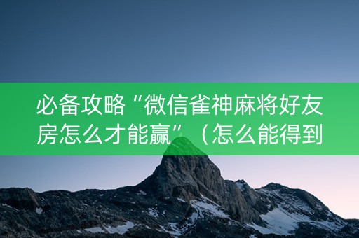 必备攻略“微信雀神麻将好友房怎么才能赢”（怎么能得到好牌)