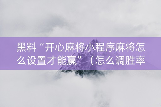 黑料“开心麻将小程序麻将怎么设置才能赢”（怎么调胜率)